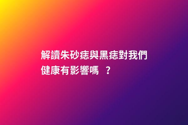 解讀朱砂痣與黑痣對我們健康有影響嗎？